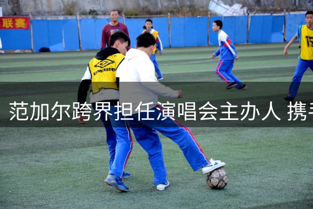 范加尔跨界担任演唱会主办人 携手歌手推广足球